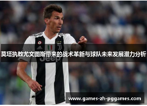 莫塔执教尤文图斯带来的战术革新与球队未来发展潜力分析