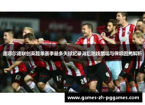 谢菲尔德联创英超单赛季最多失球纪录背后防线崩塌与保级困局解析