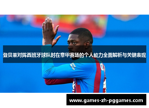 登贝莱对阵西班牙球队时在意甲赛场的个人能力全面解析与关键表现